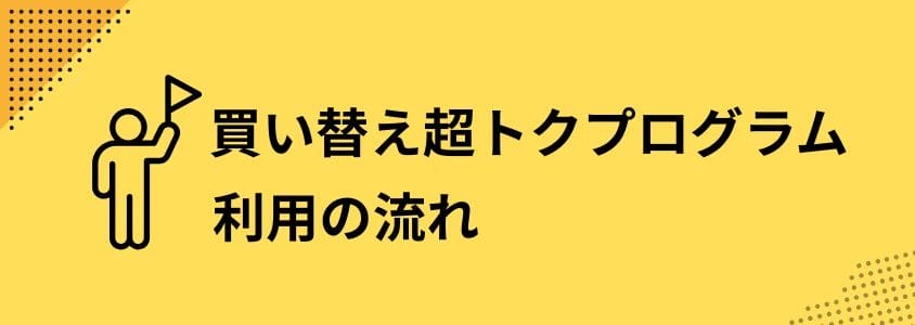 買い替え超トクプログラム 利用の流れ | 安く買う匠 買い替え超トクプログラム 利用の流れ