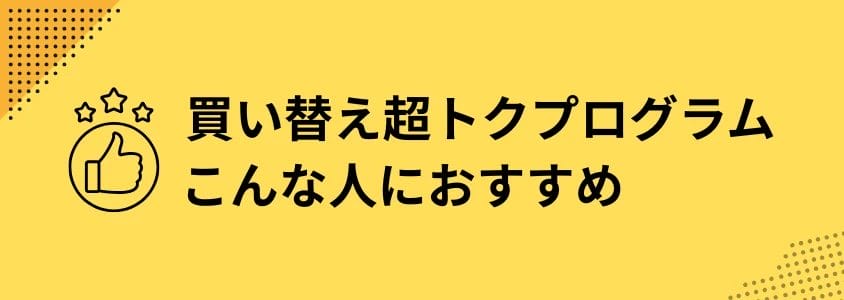買い替え超トクプログラム こんな人におすすめ