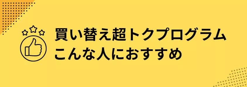 買い替え超トクプログラム こんな人におすすめ | 安く買う匠 買い替え超トクプログラム こんな人におすすめ