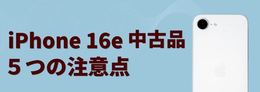 iPhone16eの中古品はどこで安く買える?最安値は?おすすめショップ5選と失敗しない選び方【2026年最新】 7 iPhone16e 中古 購入の注意点